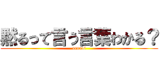 黙るって言う言葉わかる？ (urusai)