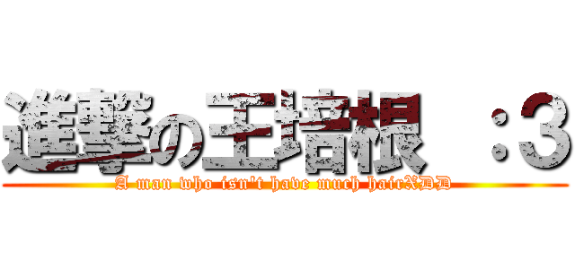 進撃の王培根 ：３ (A man who isn\'t have much hairXDD)