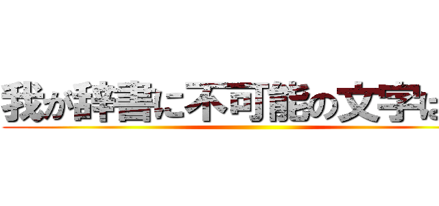 我が辞書に不可能の文字はなし ()