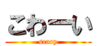 こわーい (scary)