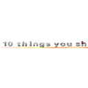 １０ ｔｈｉｎｇｓ ｙｏｕ ｓｈｏｕｌｄ ｋｎｏｗ (10 things you should know)