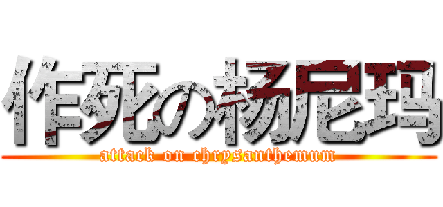 作死の杨尼玛 (attack on chrysanthemum)
