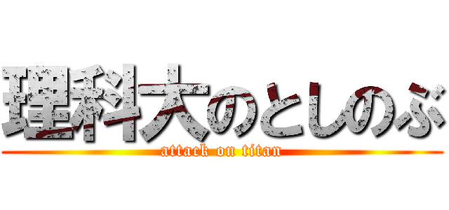 理科大のとしのぶ (attack on titan)