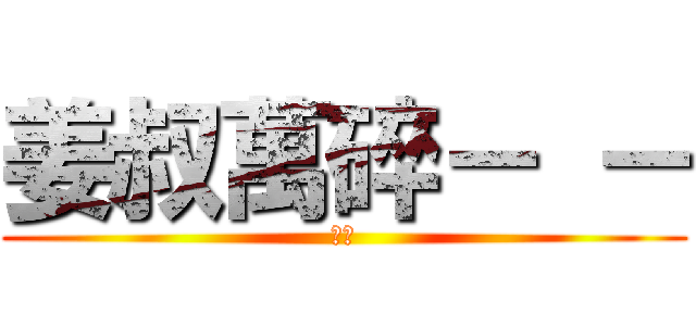 姜叔萬碎－ － (呵呵)