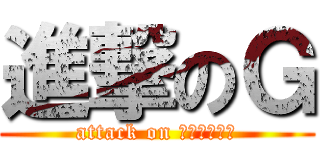 進撃のＧ (attack on ｺﾞｷﾌﾞﾘ)