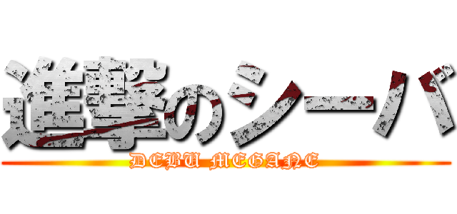 進撃のシーバ (DEBU MEGANE)