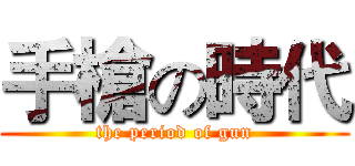 手槍の時代 (the period of gun)