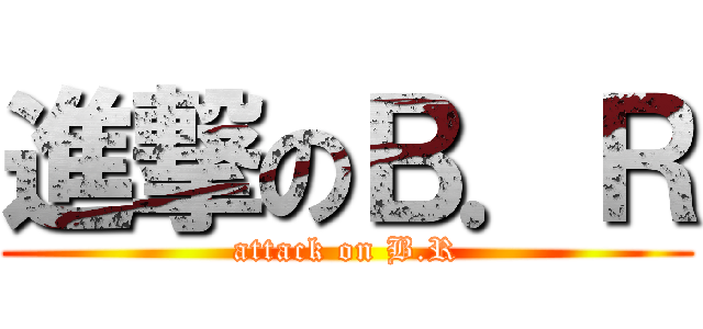 進撃のＢ．Ｒ (attack on B.R)