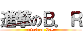 進撃のＢ．Ｒ (attack on B.R)