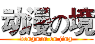 动漫の境 (dongman on jing)