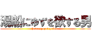 湯船にゆずを欲する男 (hewantyuzuinyubune)