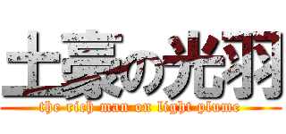 土豪の光羽 (the rich man on light plume)