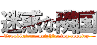 迷惑な隣国 (Troublesome neighboring country )