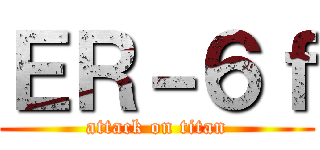 ＥＲ－６ｆ (attack on titan)