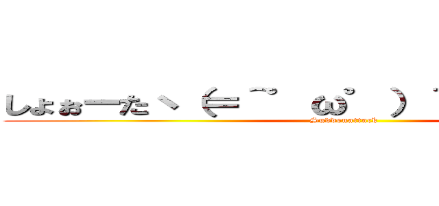 しょぉーたヽ（＝＾゜ω゜）＾／ ハニャ～～ (Suddenattack)