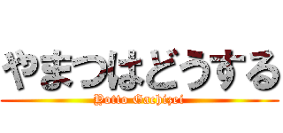 やまつはどうする (Yotto Gachizei)