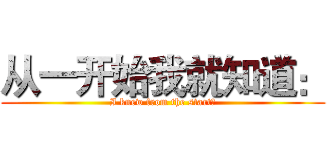 从一开始我就知道： (I knew from the start：)