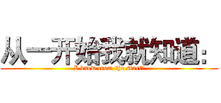从一开始我就知道： (I knew from the start：)