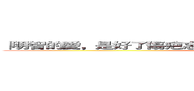 「明智的愛，是好了傷疤忘了疼：我會記得你，然後愛别人。」 (attack on titan)