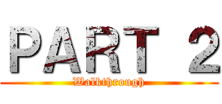 ＰＡＲＴ ２ (Walkthrough)