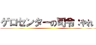 ゲロセンターの司令：やれ！ ()