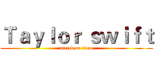 Ｔａｙｌｏｒ ｓｗｉｆｔ (attack on titan)