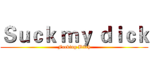 Ｓｕｃｋ ｍｙ ｄｉｃｋ (Fucking Bitch)