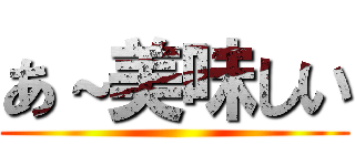 あ～美味しい ()