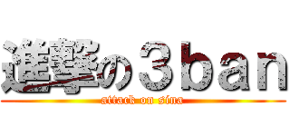 進撃の３ｂａｎ (attack on sina)