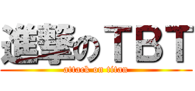 進撃のＴＢＴ (attack on titan)
