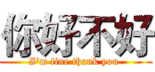 你好不好 (I'm fine thank you )