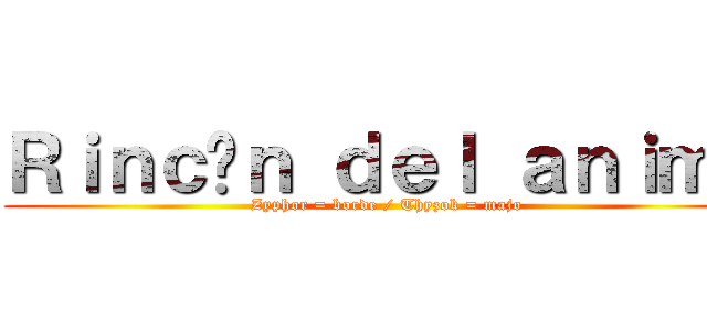 Ｒｉｎｃóｎ ｄｅｌ ａｎｉｍｅ (Zyphor = borde / Thyzok = majo)