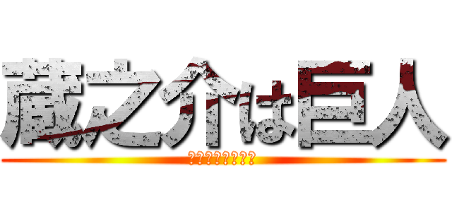 蔵之介は巨人 (かもしれん、、、)