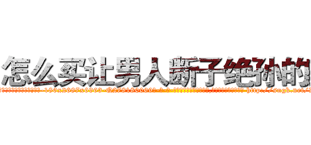 怎么买让男人断子绝孙的药 (怎么买让男人断子绝孙的药【电-186x2687x6963-Q278180069元-吉-药-业】我们做的是长期生意,靠的是老客户长期支持 http://sngk.net/78UybT
)