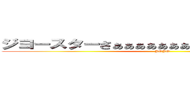 ジヨースターさぁぁぁぁぁぁぁぁぁぁぁぁぁぁぁぁぁぁん (JOJO)