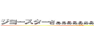 ジヨースターさぁぁぁぁぁぁぁぁぁぁぁぁぁぁぁぁぁぁん (JOJO)