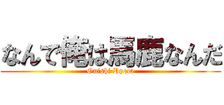 なんで俺は馬鹿なんだ (Onishi Ryota)