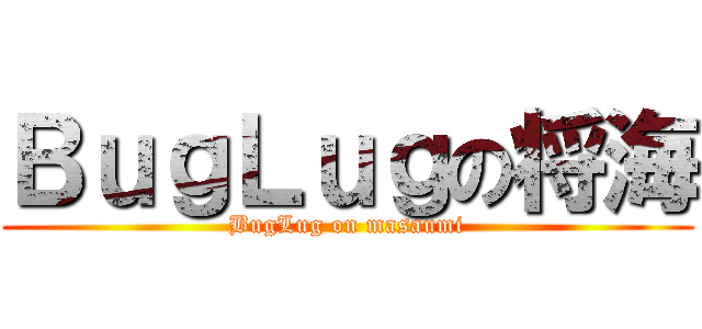 ＢｕｇＬｕｇの将海 (BugLug on masaumi)
