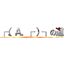 ┌（。Ａ。┌ ）┐の道 (┌(｡A｡┌ )┐on mi)