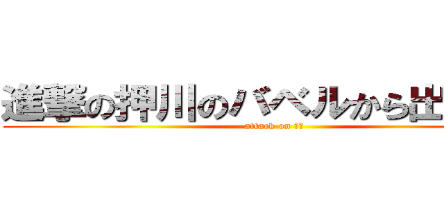進撃の押川のバベルから出る何か (attack on ？？)