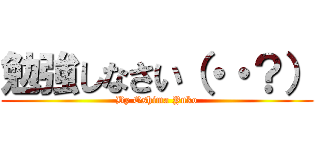 勉強しなさい（・・？） (By Oshima Yuko)