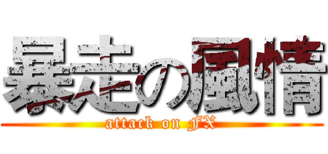 暴走の風情 (attack on FX)
