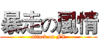 暴走の風情 (attack on FX)