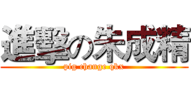 進擊の朱成精 (pig change qkx)