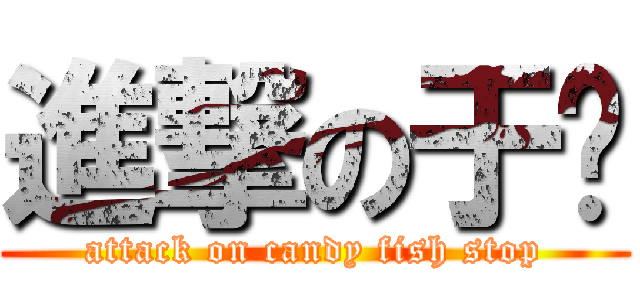 進撃の于婷 (attack on candy fish stop)