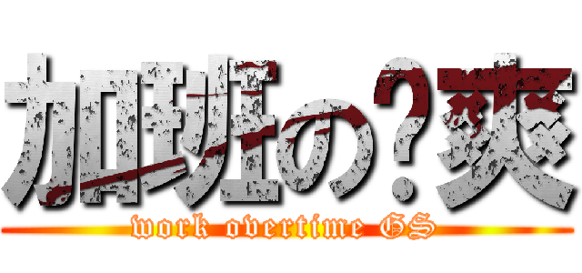 加班の龚爽 (work overtime GS)
