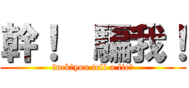 幹！  騙我！ (fuck！you tell a lie！)
