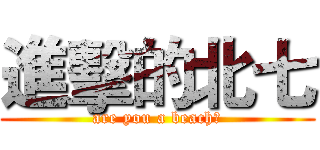 進擊的北七 (are you a beach?)