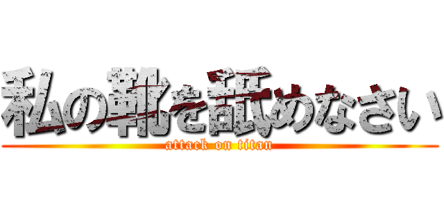 私の靴を舐めなさい (attack on titan)