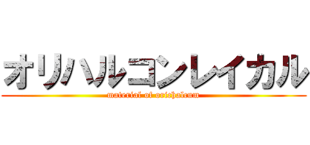 オリハルコンレイカル (material of orichalcum)